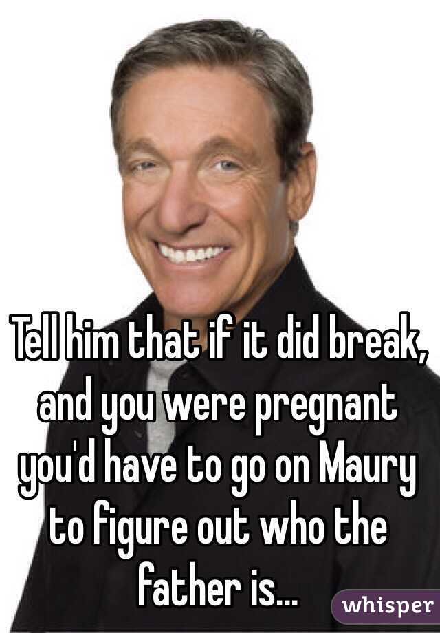 Tell him that if it did break, and you were pregnant you'd have to go on Maury to figure out who the father is...