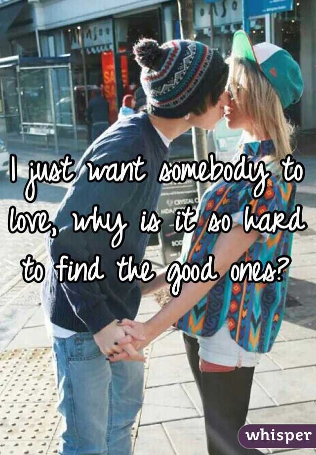 I just want somebody to love, why is it so hard to find the good ones?