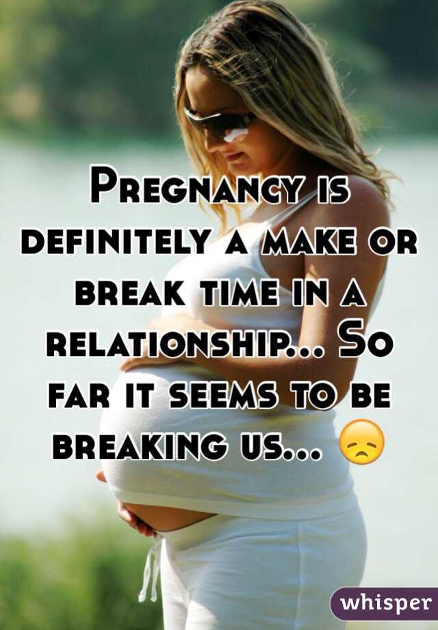 Pregnancy is definitely a make or break time in a relationship... So far it seems to be breaking us... ðŸ˜ž