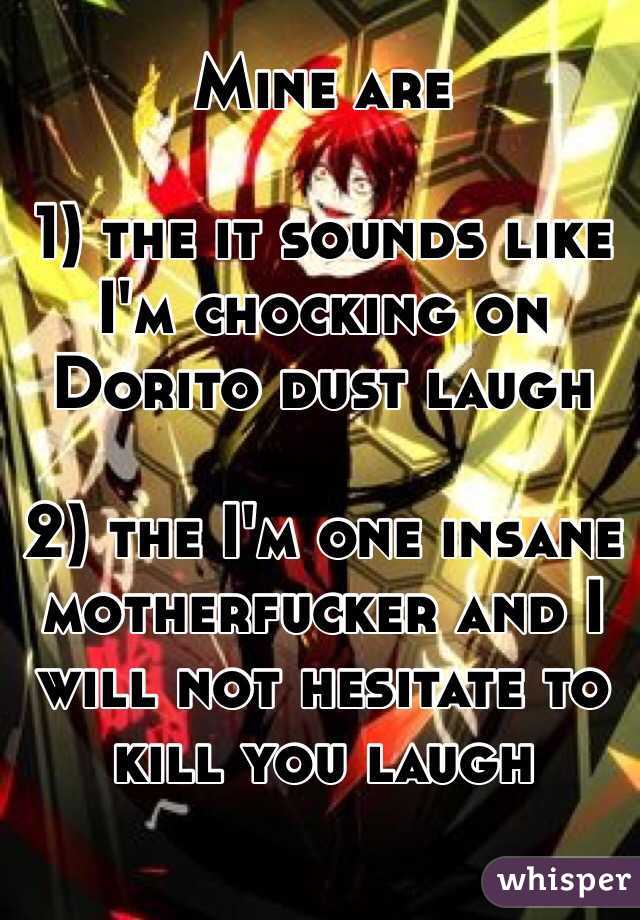 Mine are

1) the it sounds like I'm chocking on Dorito dust laugh

2) the I'm one insane motherfucker and I will not hesitate to kill you laugh