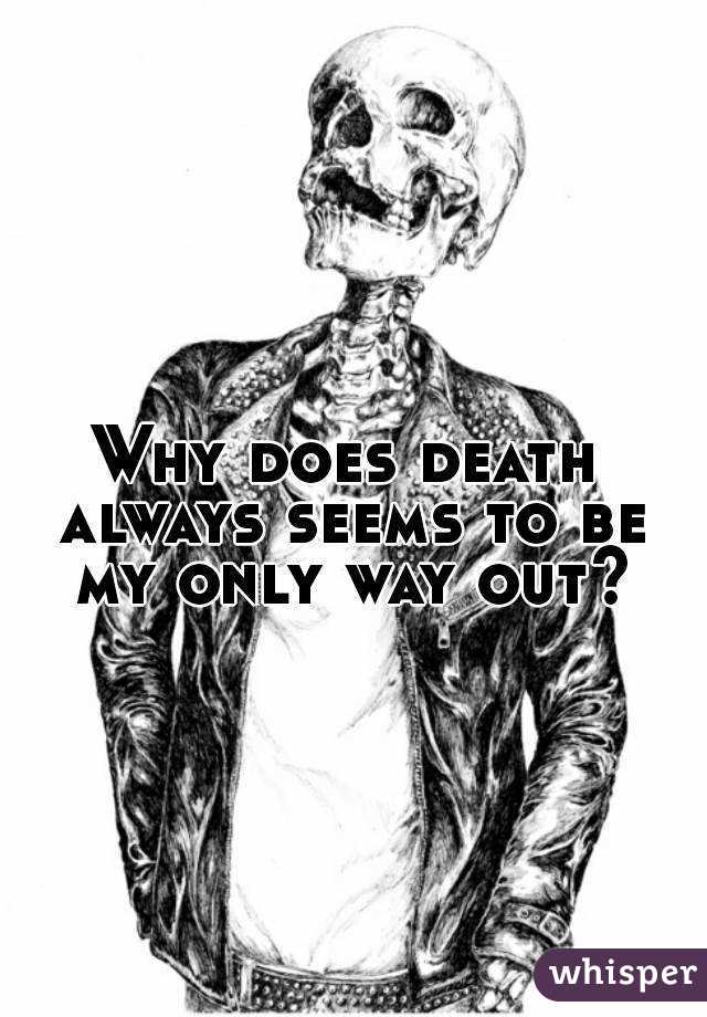 Why does death always seems to be my only way out?