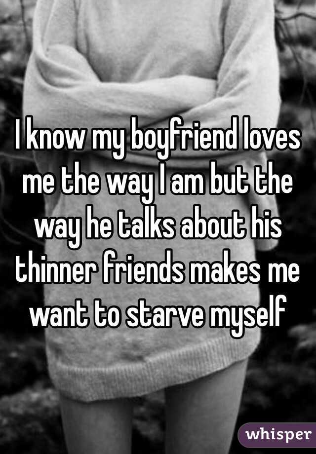I know my boyfriend loves me the way I am but the way he talks about his thinner friends makes me want to starve myself 