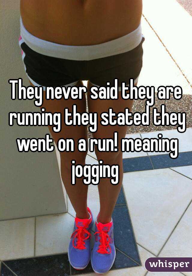 They never said they are running they stated they went on a run! meaning jogging 