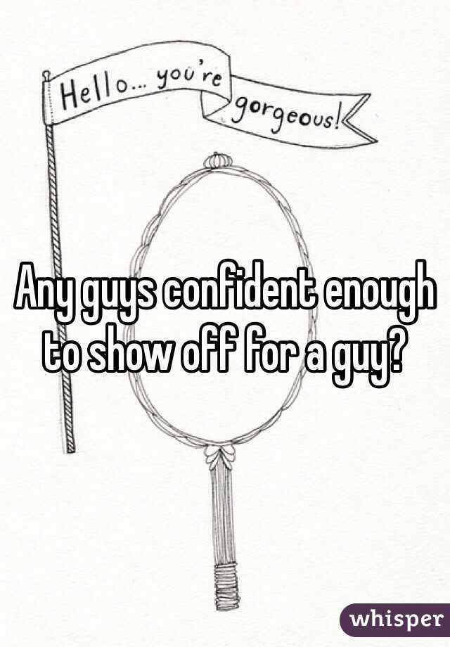 Any guys confident enough to show off for a guy? 