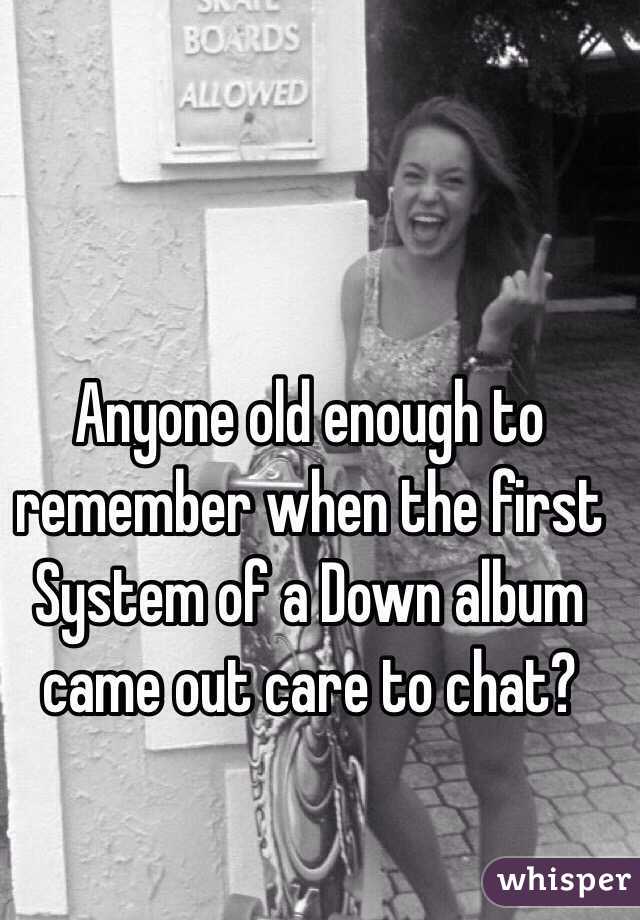 Anyone old enough to remember when the first System of a Down album came out care to chat?