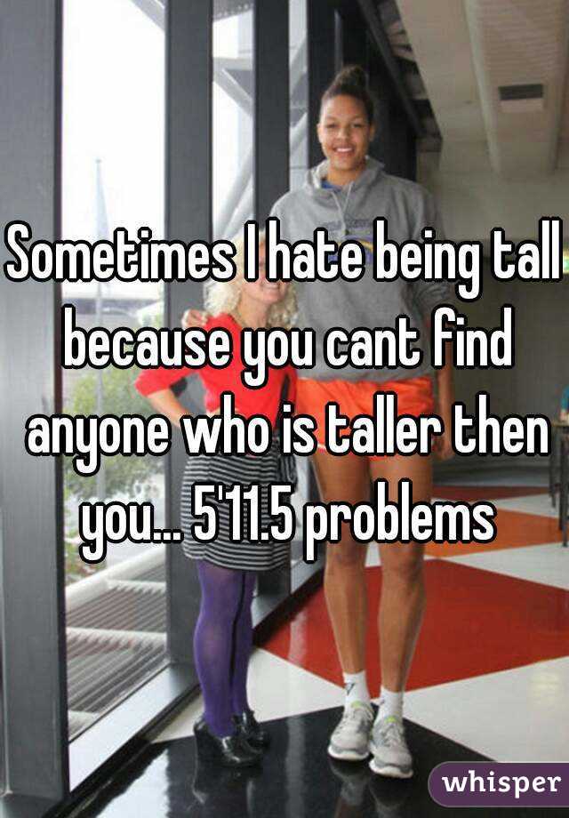 Sometimes I hate being tall because you cant find anyone who is taller then you... 5'11.5 problems