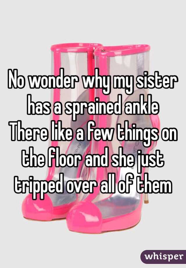 No wonder why my sister has a sprained ankle 
There like a few things on the floor and she just tripped over all of them