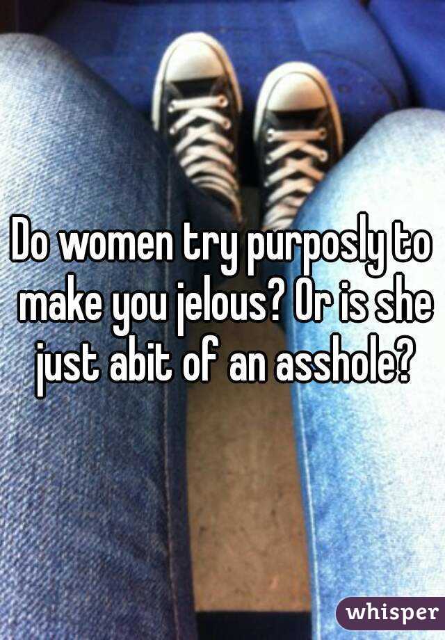 Do women try purposly to make you jelous? Or is she just abit of an asshole?