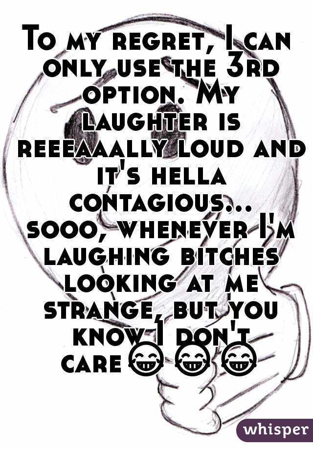 To my regret, I can only use the 3rd option. My laughter is reeeaaally loud and it's hella contagious... sooo, whenever I'm laughing bitches looking at me strange, but you know I don't care😂😂😂   