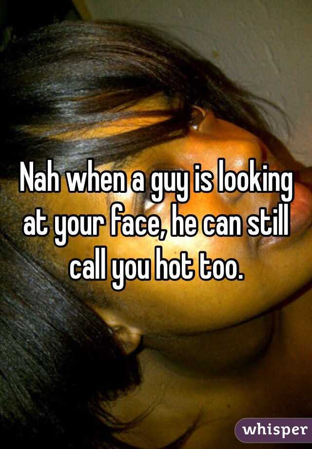 Nah when a guy is looking at your face, he can still call you hot too. 