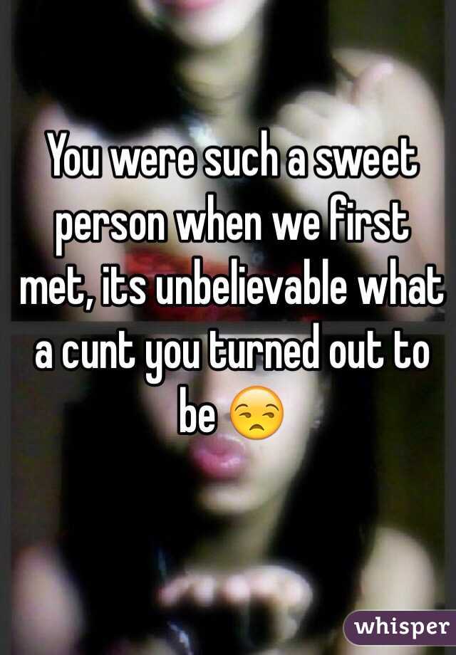 You were such a sweet person when we first met, its unbelievable what a cunt you turned out to be ðŸ˜’