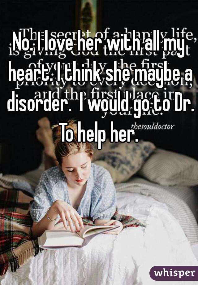 No. I love her with all my heart. I think she maybe a disorder.  I would go to Dr. To help her. 