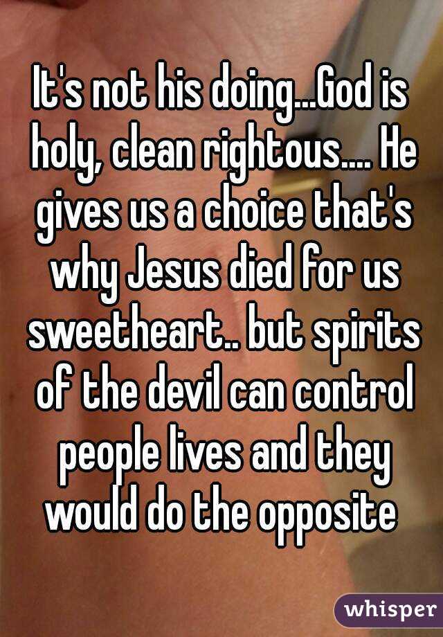 It's not his doing...God is holy, clean rightous.... He gives us a choice that's why Jesus died for us sweetheart.. but spirits of the devil can control people lives and they would do the opposite 