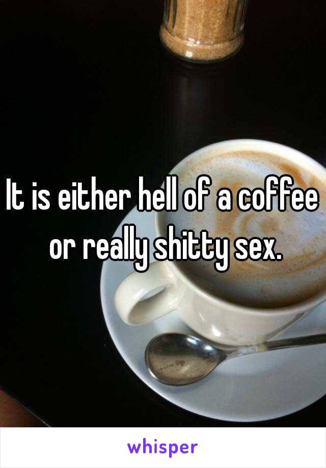 It is either hell of a coffee or really shitty sex.