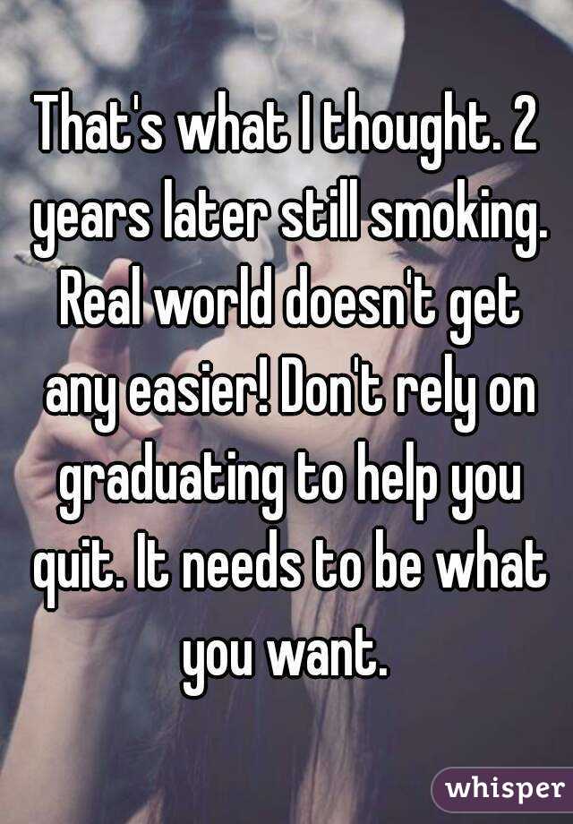 That's what I thought. 2 years later still smoking. Real world doesn't get any easier! Don't rely on graduating to help you quit. It needs to be what you want. 