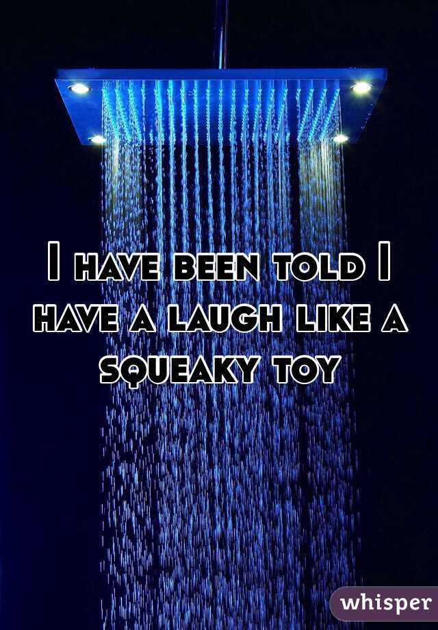 I have been told I have a laugh like a squeaky toy 