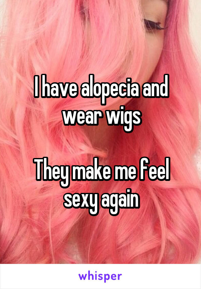 I have alopecia and wear wigs

They make me feel sexy again