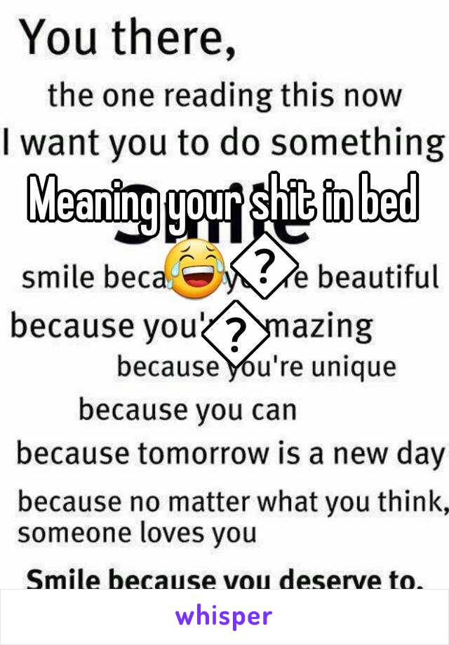Meaning your shit in bed 😂😂😂