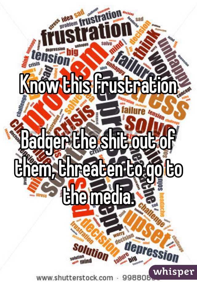 Know this frustration

Badger the shit out of them, threaten to go to the media.