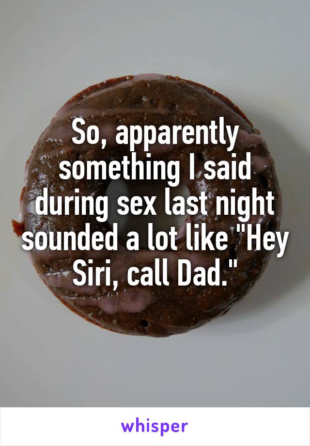 So, apparently something I said during sex last night sounded a lot like "Hey Siri, call Dad."
