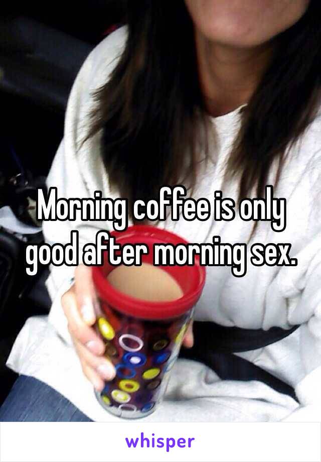 Morning coffee is only good after morning sex. 