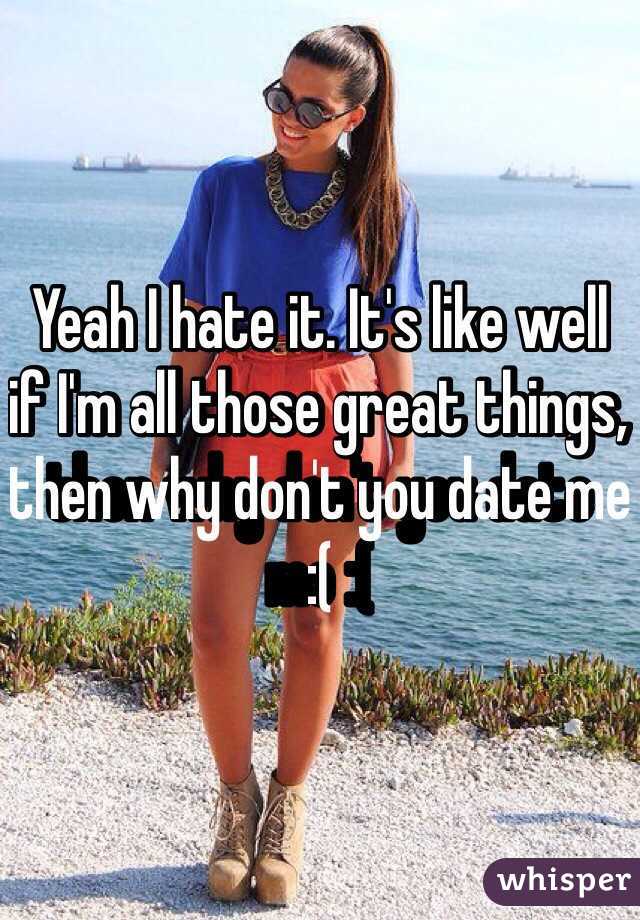 Yeah I hate it. It's like well if I'm all those great things, then why don't you date me :( 
