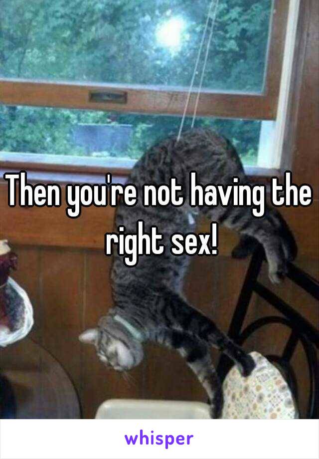 Then you're not having the right sex!