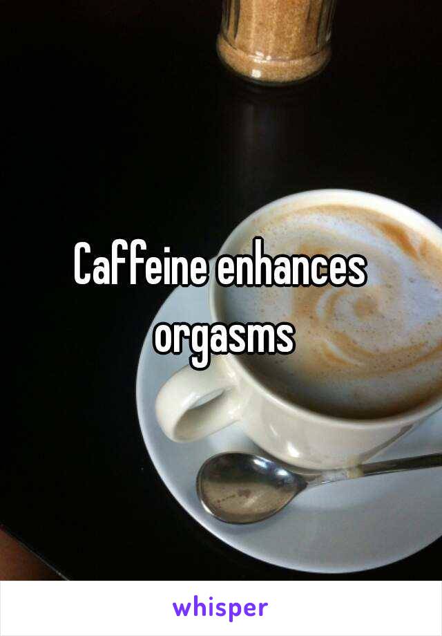 Caffeine enhances orgasms