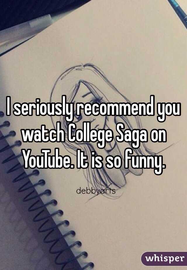 I seriously recommend you watch College Saga on YouTube. It is so funny. 