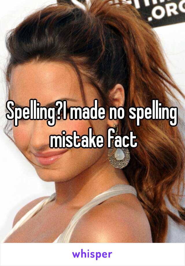 Spelling?I made no spelling mistake fact
