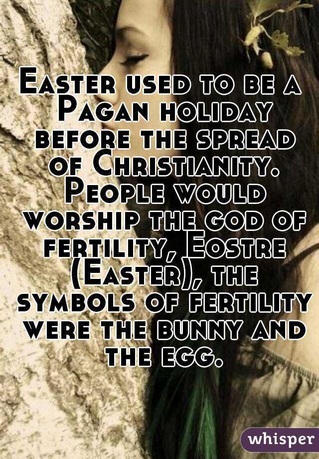 Easter used to be a Pagan holiday before the spread of Christianity. People would worship the god of fertility, Eostre (Easter), the symbols of fertility were the bunny and the egg.