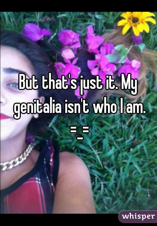 But that's just it. My genitalia isn't who I am. =_=