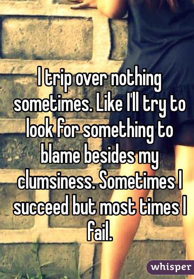 I trip over nothing sometimes. Like I'll try to look for something to blame besides my clumsiness. Sometimes I succeed but most times I fail. 