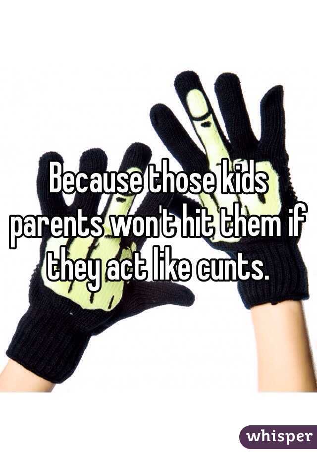 Because those kids parents won't hit them if they act like cunts. 