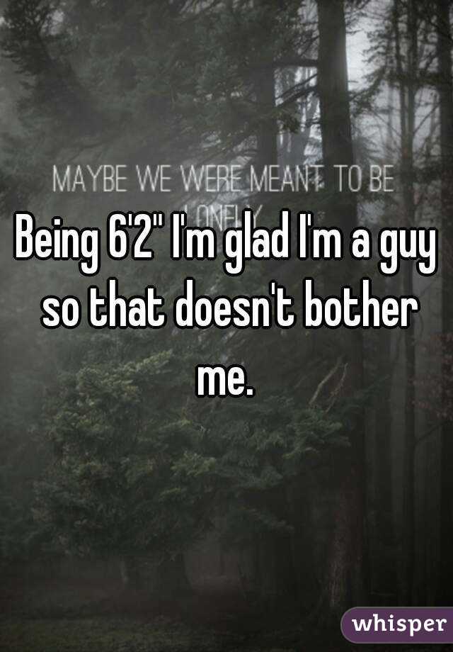 Being 6'2" I'm glad I'm a guy so that doesn't bother me. 
