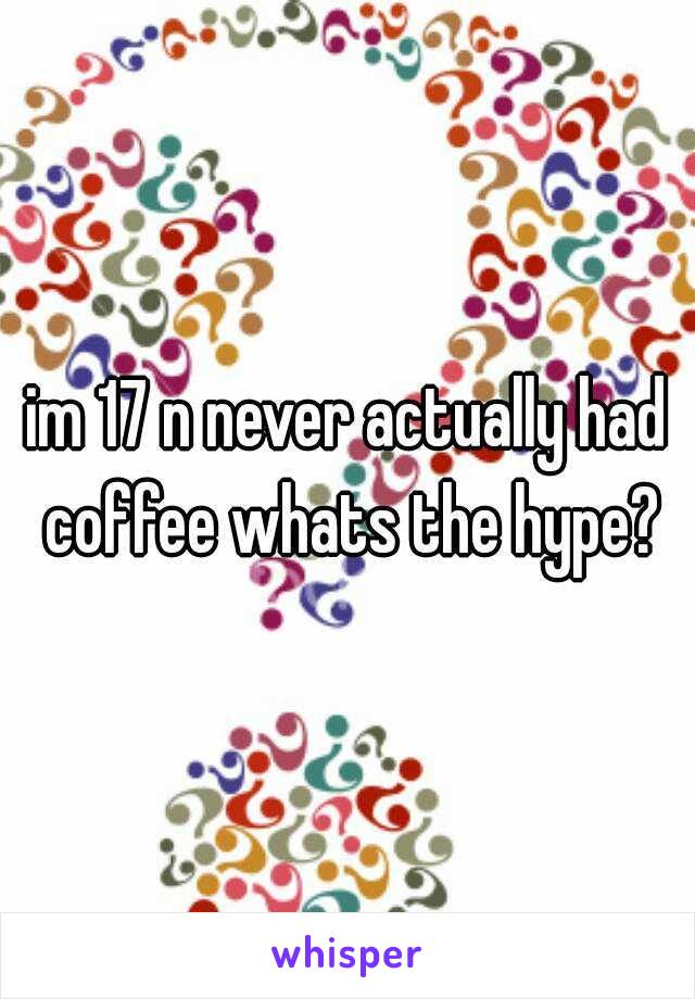 im 17 n never actually had coffee whats the hype?