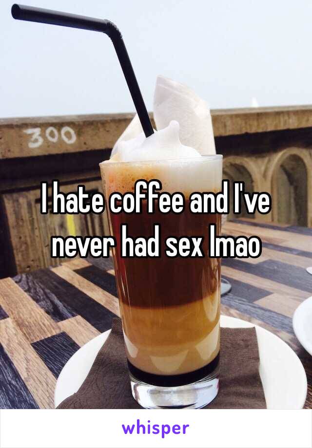 I hate coffee and I've never had sex lmao