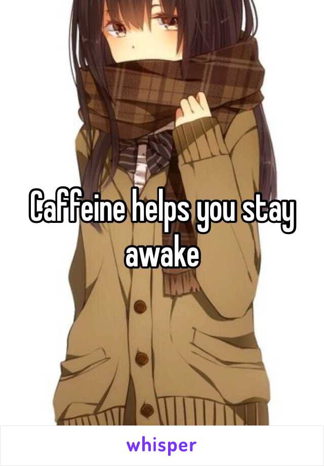 Caffeine helps you stay awake