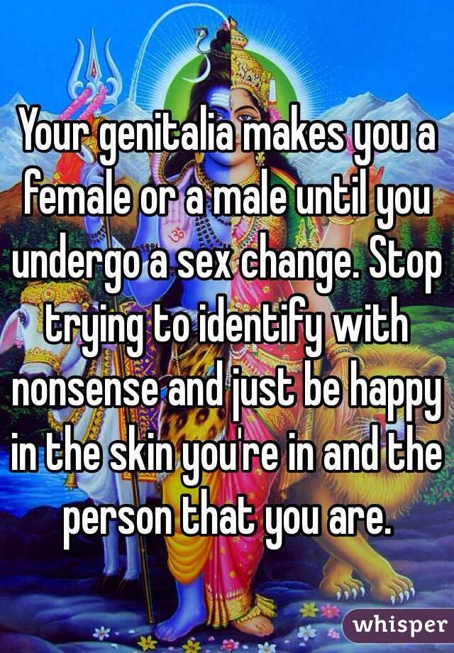 Your genitalia makes you a female or a male until you undergo a sex change. Stop trying to identify with nonsense and just be happy in the skin you're in and the person that you are.  