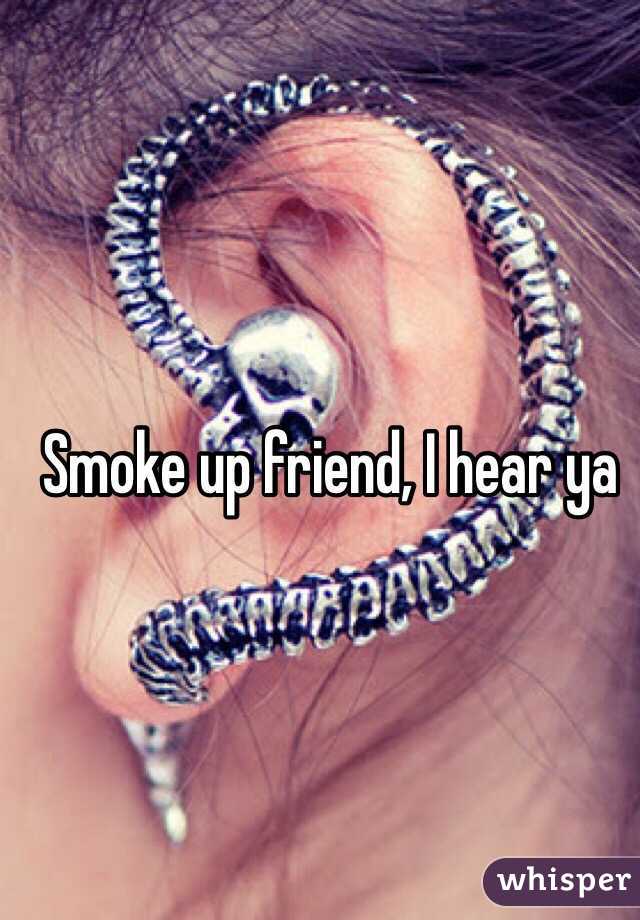 Smoke up friend, I hear ya
