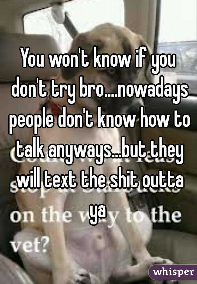 You won't know if you don't try bro....nowadays people don't know how to talk anyways...but they will text the shit outta ya 