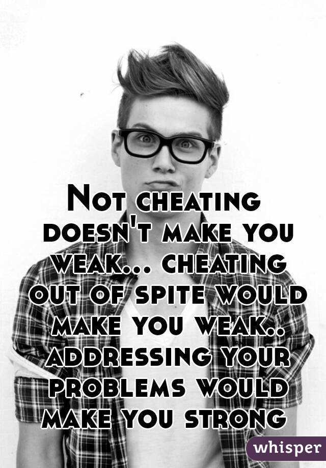 Not cheating doesn't make you weak... cheating out of spite would make you weak.. addressing your problems would make you strong 