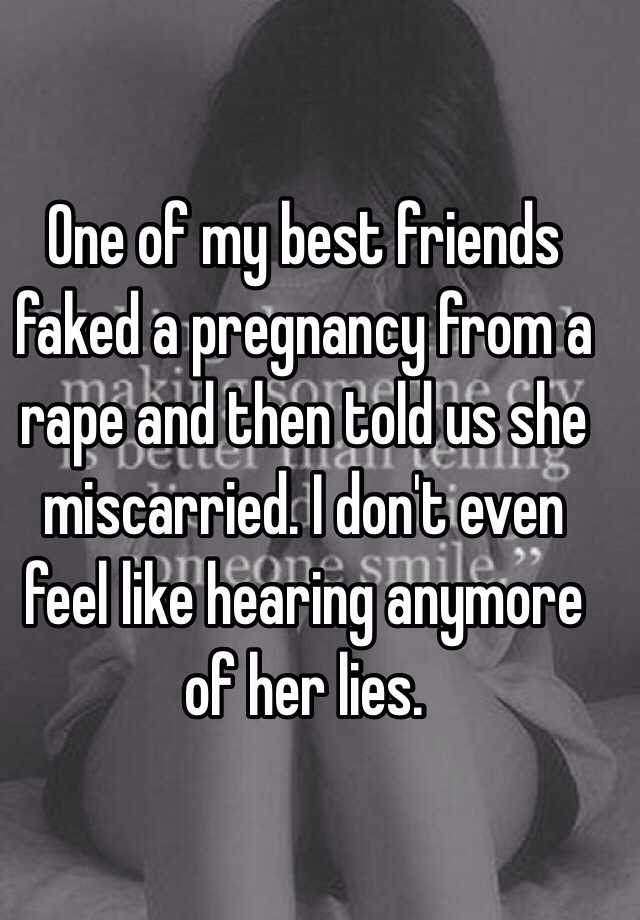 One of my best friends faked a pregnancy from a rape and then told us she miscarried. I don't even feel like hearing anymore of her lies. 