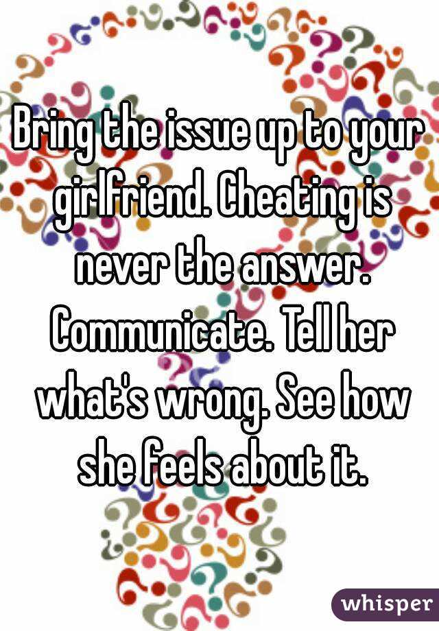 Bring the issue up to your girlfriend. Cheating is never the answer. Communicate. Tell her what's wrong. See how she feels about it.