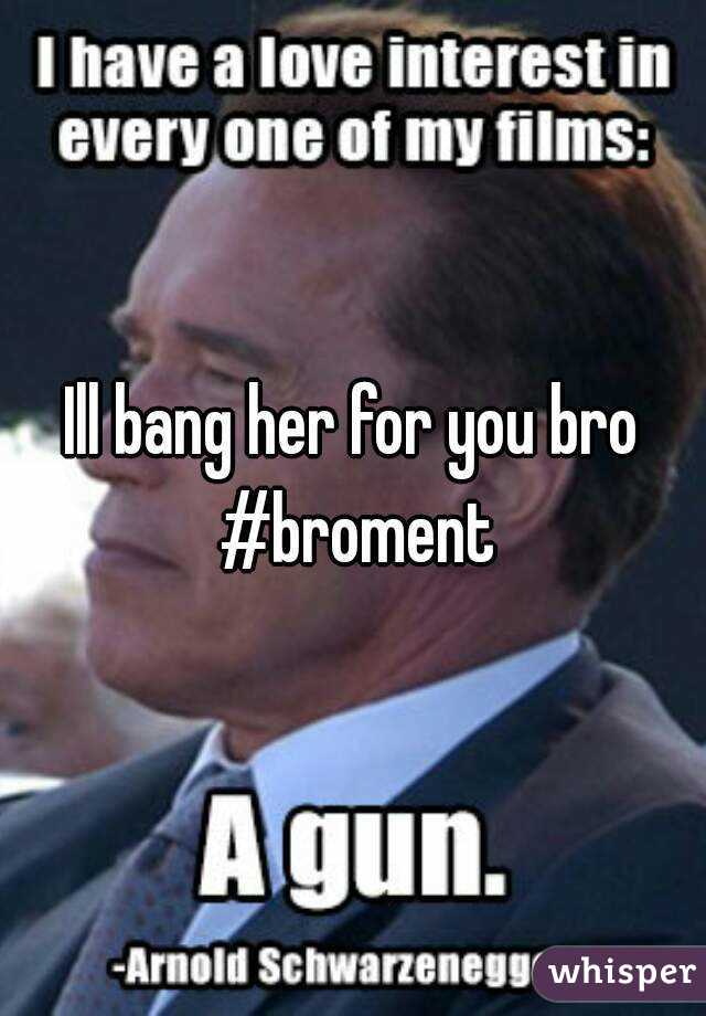 Ill bang her for you bro #broment