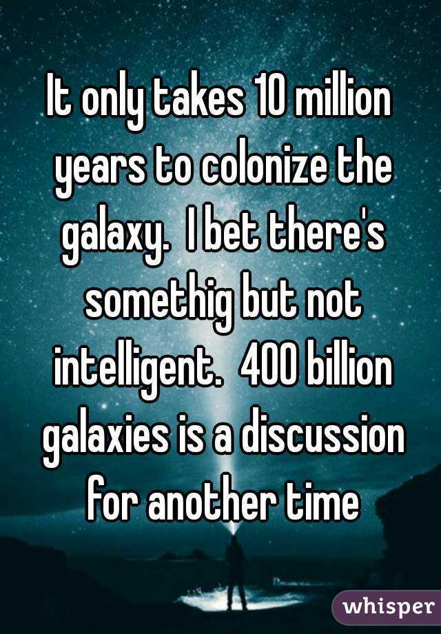 It only takes 10 million years to colonize the galaxy.  I bet there's somethig but not intelligent.  400 billion galaxies is a discussion for another time