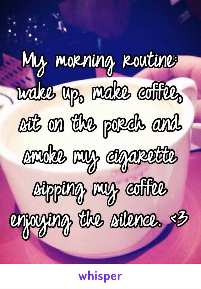 My morning routine: wake up, make coffee, sit on the porch and smoke my cigarette sipping my coffee enjoying the silence. <3