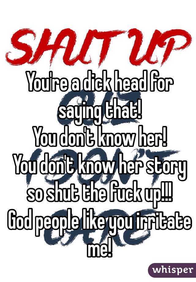 You're a dick head for saying that! 
You don't know her! 
You don't know her story so shut the fuck up!!! 
God people like you irritate me! 