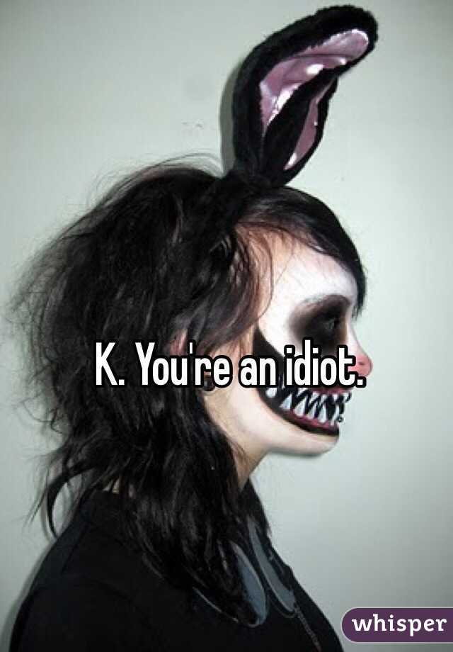 K. You're an idiot. 