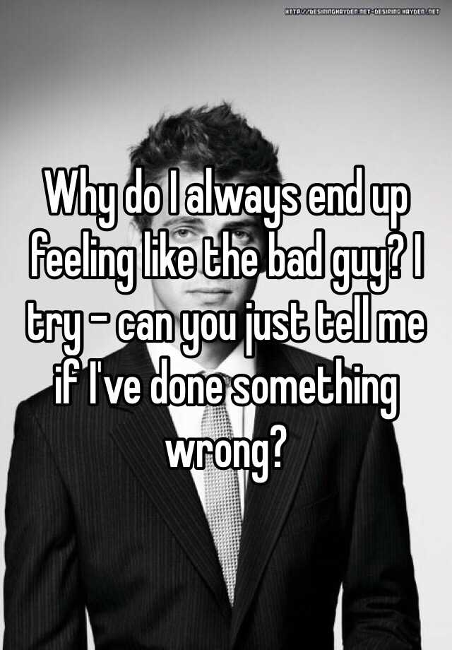 why-do-i-always-end-up-feeling-like-the-bad-guy-i-try-can-you-just